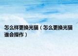 怎么样更换光猫（怎么更换光猫 谁会操作）