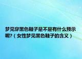 梦见穿黑色鞋子是不是有什么预示呢?（女性梦见黑色鞋子的含义）