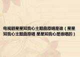 电视剧星星知我心主题曲原唱是谁（星星知我心主题曲原唱 星星知我心是谁唱的）