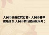 人民币是由谁发行的（人民币的单位是什么 人民币发行的背景简介）