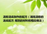 汤粉汤底制作的配方（湖南汤粉的汤底配方 用到的材料和相应做法）