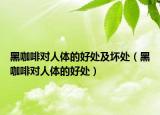 黑咖啡对人体的好处及坏处（黑咖啡对人体的好处）