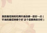 新款桑塔纳和经典轩逸选哪一款好一点（轩逸和桑塔纳哪个好 这个需要具体分析）