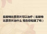 盐酸特比萘芬片可以治疗（盐酸特比萘芬片治什么 现在你知道了吗）