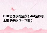 DNF怎么获得宝珠（dnf宝珠怎么用 快来学习一下吧）