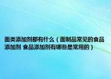 面类添加剂都有什么（面制品常见的食品添加剂 食品添加剂有哪些是常用的）