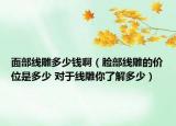 面部线雕多少钱啊（脸部线雕的价位是多少 对于线雕你了解多少）