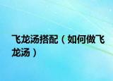 飞龙汤搭配（如何做飞龙汤）
