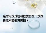 经常用珍珠粉可以美白么（珍珠粉能不能去黄美白）