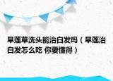 旱莲草洗头能治白发吗（旱莲治白发怎么吃 你要懂得）