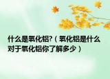什么是氧化铝?（氧化铝是什么 对于氧化铝你了解多少）