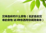 宫寒血瘀吃什么食物（去淤血去宫寒的食物 这3种东西帮你调理身体）