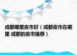 成都哪里夜市好（成都夜市在哪里 成都的夜市推荐）