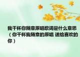 我干杯你随意原唱歌词是什么意思（你干杯我随意的原唱 送给喜欢的你）