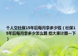 个人交社保15年后每月拿多少钱（社保15年后每月拿多少怎么算 给大家计算一下）