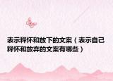 表示释怀和放下的文案（表示自己释怀和放弃的文案有哪些）