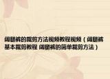 阔腿裤的裁剪方法视频教程视频（阔腿裤基本裁剪教程 阔腿裤的简单裁剪方法）