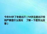 今年54岁了老是出汗（54岁总是出汗特别严重是什么情况 　了解一下是怎么回事）