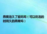燕窝泡久了能吃吗（可以吃泡的时间久的燕窝吗）