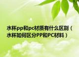 水杯pp和pc材质有什么区别（水杯如何区分PP和PC材料）
