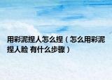 用彩泥捏人怎么捏（怎么用彩泥捏人脸 有什么步骤）