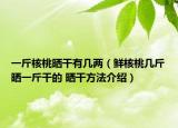 一斤核桃晒干有几两（鲜核桃几斤晒一斤干的 晒干方法介绍）
