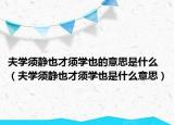 夫学须静也才须学也的意思是什么（夫学须静也才须学也是什么意思）