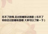 忘不了的恨,走过的春秋这首歌（忘不了和你走过的春秋原唱 大家可以了解一下）