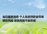 当日最新消息 个人住房贷款会带来哪些风险 这些风险不能忽视