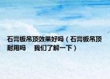 石膏板吊顶效果好吗（石膏板吊顶耐用吗 　我们了解一下）