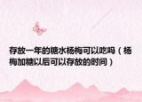 存放一年的糖水杨梅可以吃吗（杨梅加糖以后可以存放的时间）