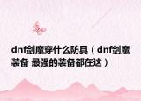 dnf剑魔穿什么防具（dnf剑魔装备 最强的装备都在这）