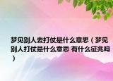 梦见别人去打仗是什么意思（梦见别人打仗是什么意思 有什么征兆吗）
