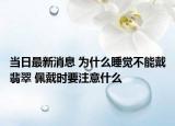 当日最新消息 为什么睡觉不能戴翡翠 佩戴时要注意什么