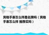 宾格手表怎么样是名牌吗（宾格手表怎么样 推荐买吗）