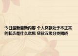 今日最新更新内容 个人贷款处于不正常的状态是什么意思 贷款五级分类揭晓