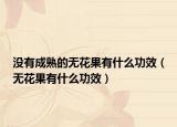没有成熟的无花果有什么功效（无花果有什么功效）