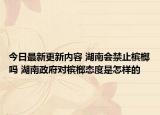 今日最新更新内容 湖南会禁止槟榔吗 湖南政府对槟榔态度是怎样的