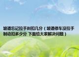 坡道忘记拉手刹扣几分（坡道停车没拉手制动扣多少分 下面给大家解决问题）
