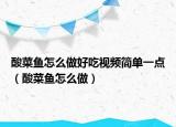 酸菜鱼怎么做好吃视频简单一点（酸菜鱼怎么做）