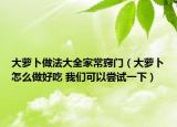 大萝卜做法大全家常窍门（大萝卜怎么做好吃 我们可以尝试一下）