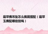 翡翠佛吊坠怎么佩戴搭配（翡翠玉佛配哪些挂绳）