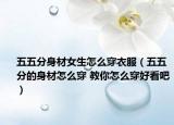 五五分身材女生怎么穿衣服（五五分的身材怎么穿 教你怎么穿好看吧）