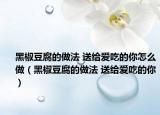 黑椒豆腐的做法 送给爱吃的你怎么做（黑椒豆腐的做法 送给爱吃的你）