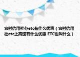 农村信用社办etc有什么优惠（农村信用社etc上高速有什么优惠 ETC也叫什么）