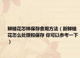 鲜桂花怎样保存食用方法（新鲜桂花怎么处理和保存 你可以参考一下）