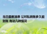 当日最新消息 公对私转账多久能到账 有这几种情况