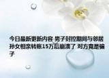 今日最新更新内容 男子封控期间与邻居孙女相亲转账15万后崩溃了 对方竟是骗子