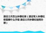 退役士兵怎么补缴社保（退役军人补缴社保需要什么手续 退役士兵补缴社如何办理）