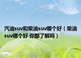 汽油suv和柴油suv哪个好（柴油suv哪个好 你都了解吗）